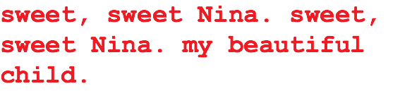 sweet, sweet Nina. sweet, sweet Nina. my beautiful child.